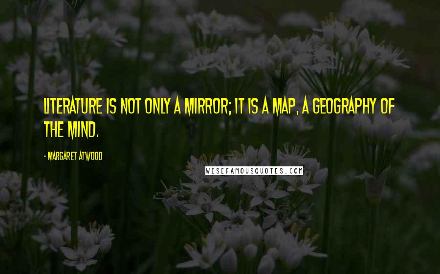 Margaret Atwood Quotes: Literature is not only a mirror; it is a map, a geography of the mind.