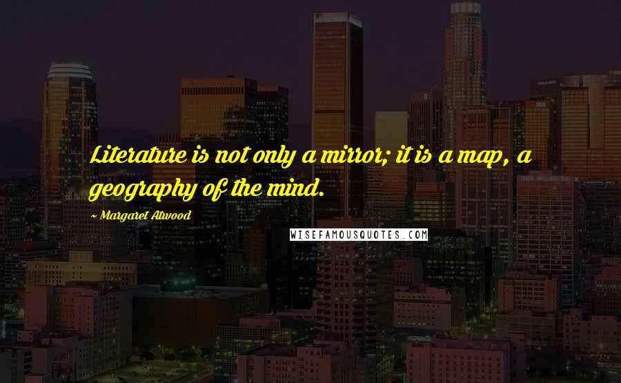 Margaret Atwood Quotes: Literature is not only a mirror; it is a map, a geography of the mind.