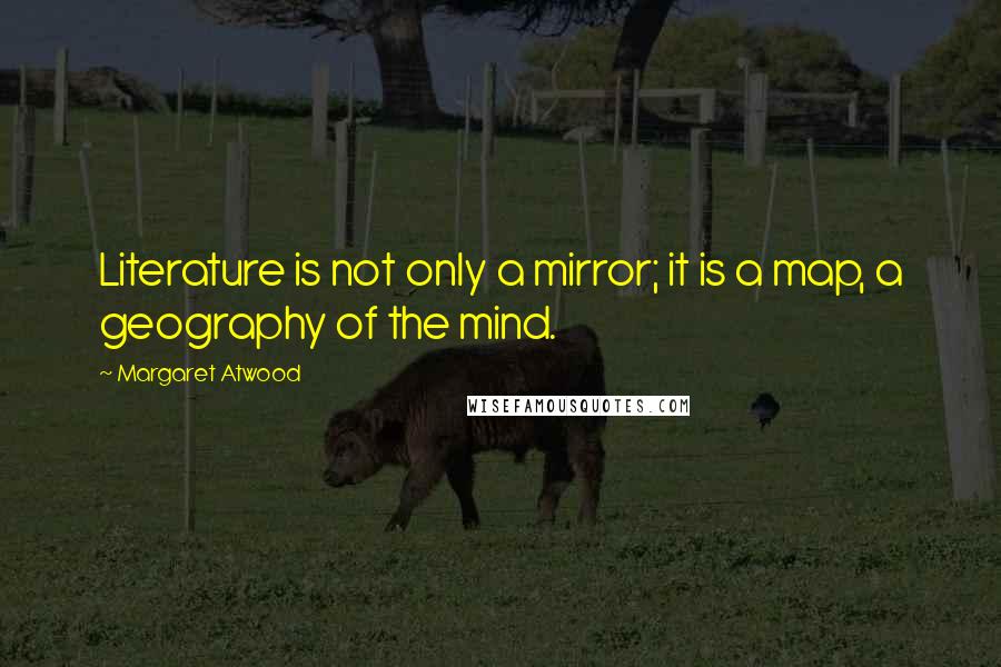 Margaret Atwood Quotes: Literature is not only a mirror; it is a map, a geography of the mind.