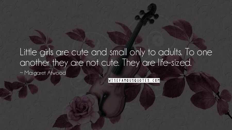 Margaret Atwood Quotes: Little girls are cute and small only to adults. To one another they are not cute. They are life-sized.