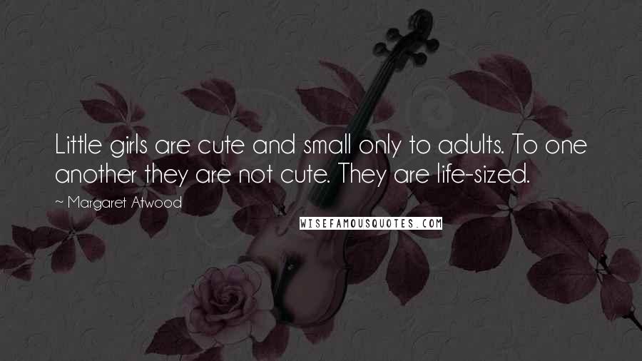 Margaret Atwood Quotes: Little girls are cute and small only to adults. To one another they are not cute. They are life-sized.