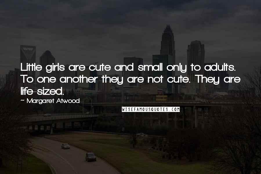 Margaret Atwood Quotes: Little girls are cute and small only to adults. To one another they are not cute. They are life-sized.