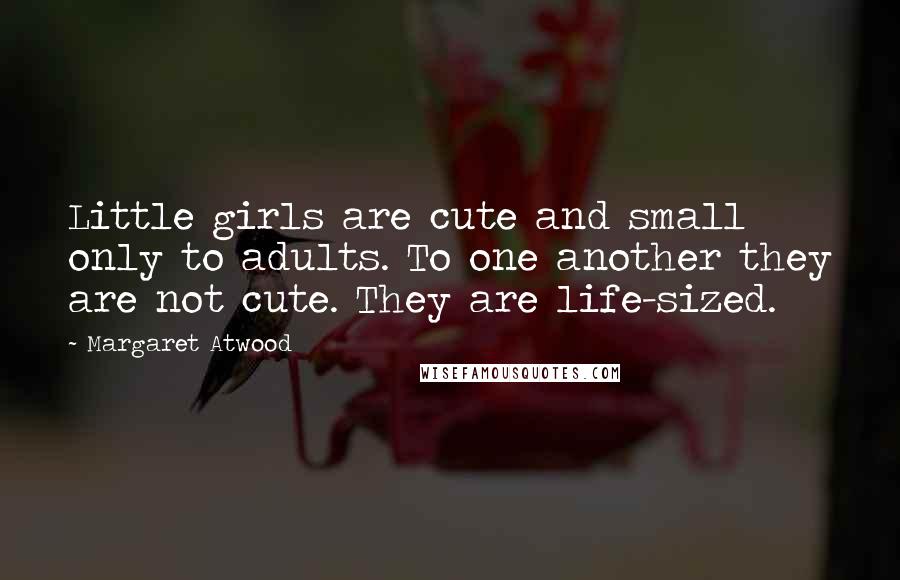 Margaret Atwood Quotes: Little girls are cute and small only to adults. To one another they are not cute. They are life-sized.