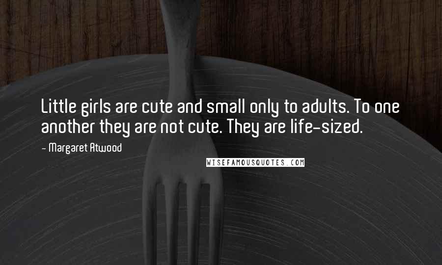 Margaret Atwood Quotes: Little girls are cute and small only to adults. To one another they are not cute. They are life-sized.