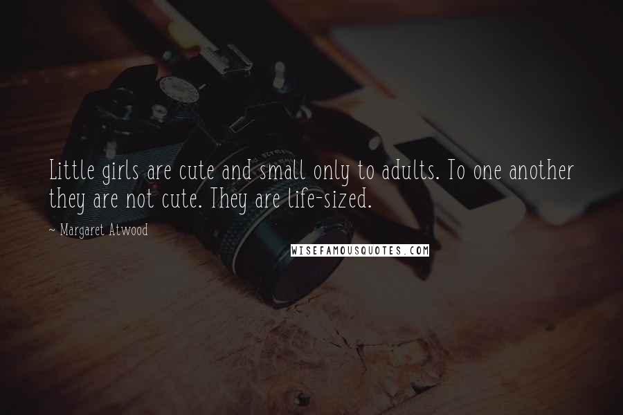 Margaret Atwood Quotes: Little girls are cute and small only to adults. To one another they are not cute. They are life-sized.