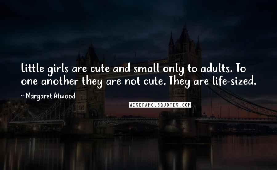 Margaret Atwood Quotes: Little girls are cute and small only to adults. To one another they are not cute. They are life-sized.