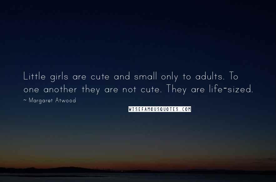 Margaret Atwood Quotes: Little girls are cute and small only to adults. To one another they are not cute. They are life-sized.