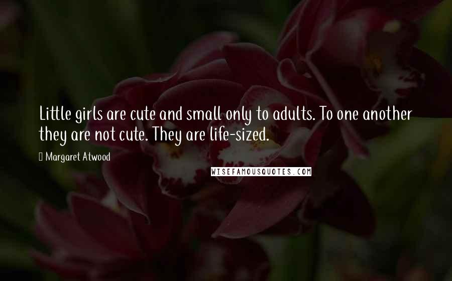 Margaret Atwood Quotes: Little girls are cute and small only to adults. To one another they are not cute. They are life-sized.