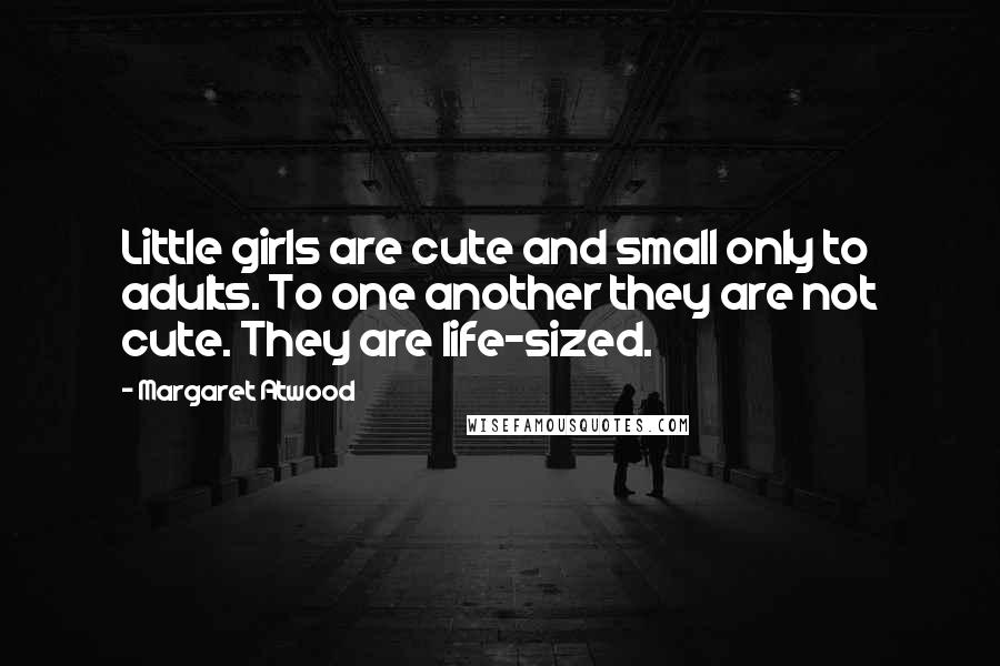 Margaret Atwood Quotes: Little girls are cute and small only to adults. To one another they are not cute. They are life-sized.