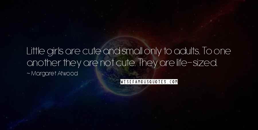 Margaret Atwood Quotes: Little girls are cute and small only to adults. To one another they are not cute. They are life-sized.