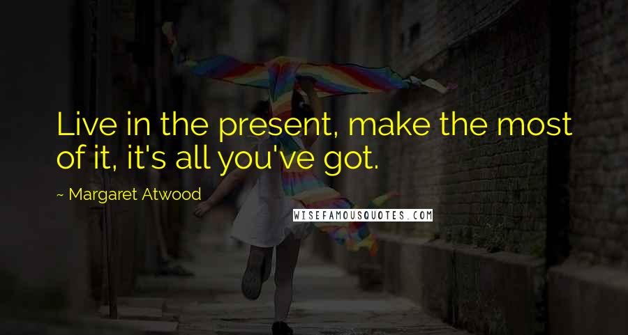 Margaret Atwood Quotes: Live in the present, make the most of it, it's all you've got.