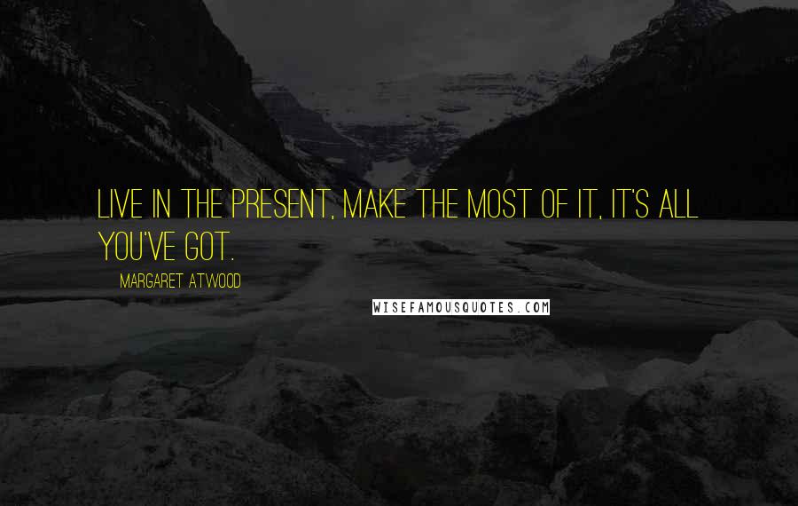 Margaret Atwood Quotes: Live in the present, make the most of it, it's all you've got.