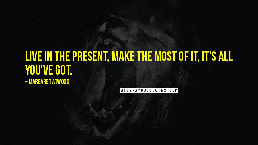 Margaret Atwood Quotes: Live in the present, make the most of it, it's all you've got.