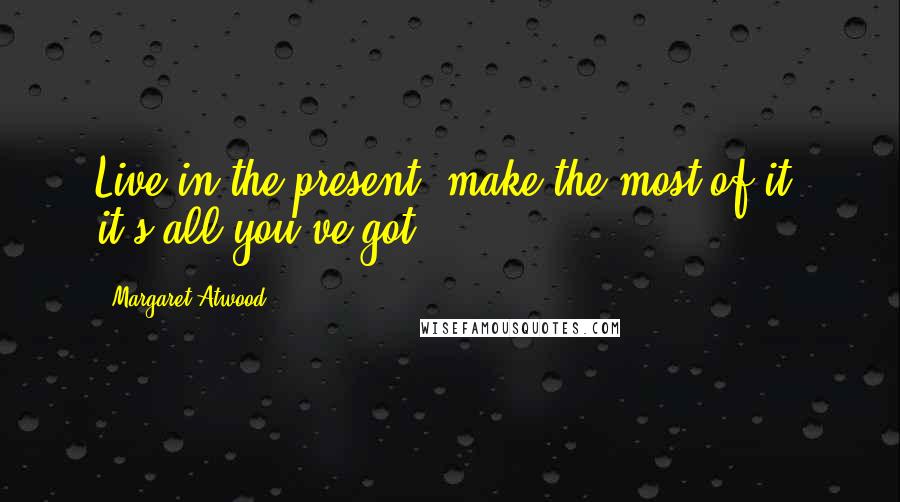 Margaret Atwood Quotes: Live in the present, make the most of it, it's all you've got.