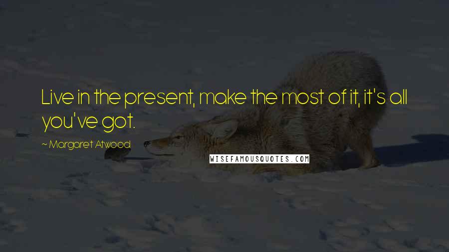 Margaret Atwood Quotes: Live in the present, make the most of it, it's all you've got.
