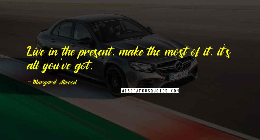 Margaret Atwood Quotes: Live in the present, make the most of it, it's all you've got.