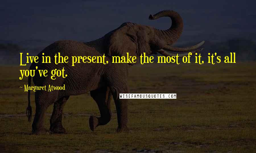Margaret Atwood Quotes: Live in the present, make the most of it, it's all you've got.