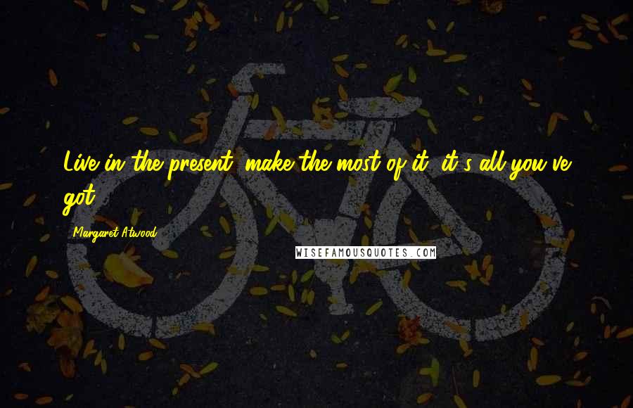 Margaret Atwood Quotes: Live in the present, make the most of it, it's all you've got.
