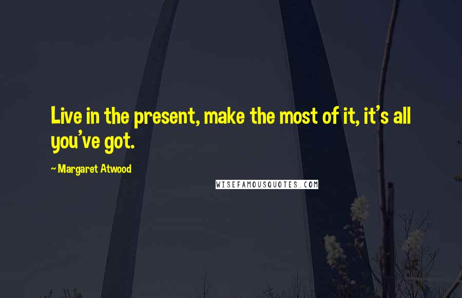 Margaret Atwood Quotes: Live in the present, make the most of it, it's all you've got.