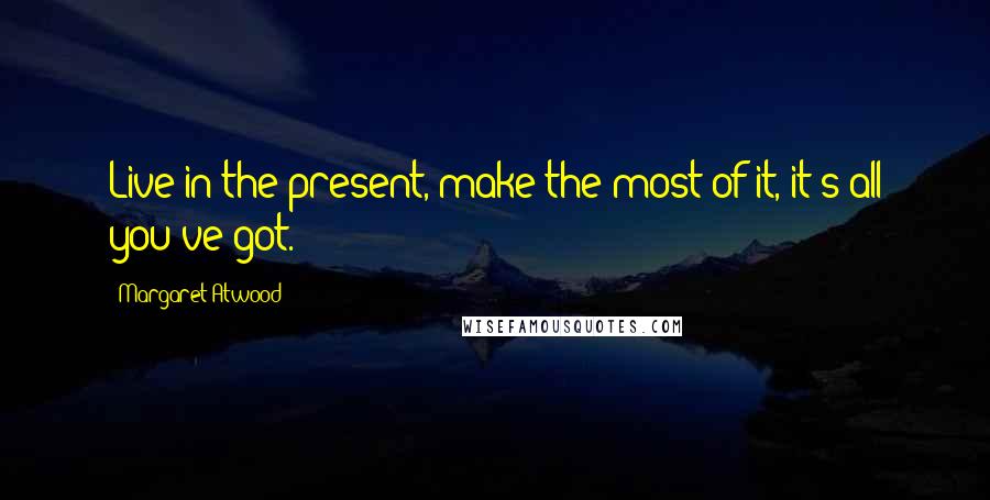 Margaret Atwood Quotes: Live in the present, make the most of it, it's all you've got.