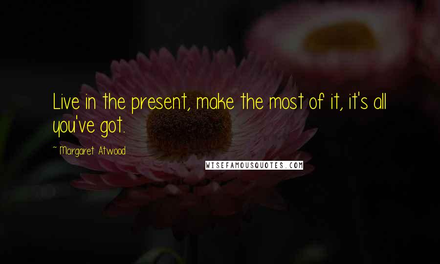 Margaret Atwood Quotes: Live in the present, make the most of it, it's all you've got.