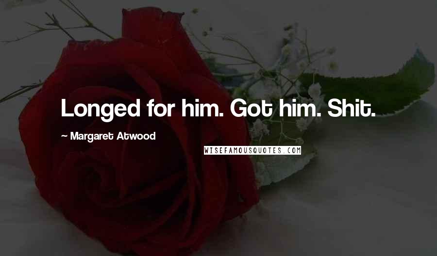 Margaret Atwood Quotes: Longed for him. Got him. Shit.
