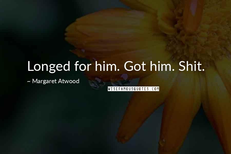 Margaret Atwood Quotes: Longed for him. Got him. Shit.