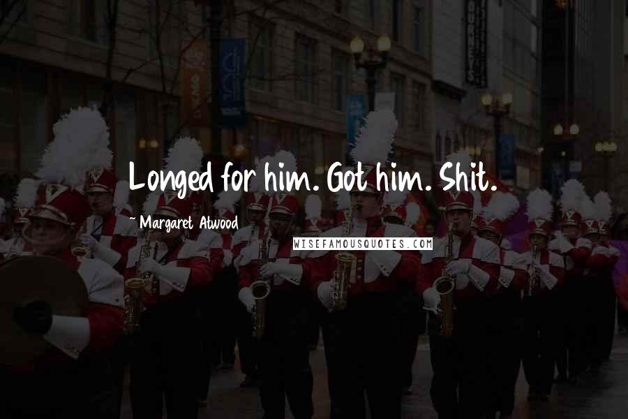 Margaret Atwood Quotes: Longed for him. Got him. Shit.