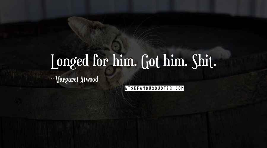 Margaret Atwood Quotes: Longed for him. Got him. Shit.