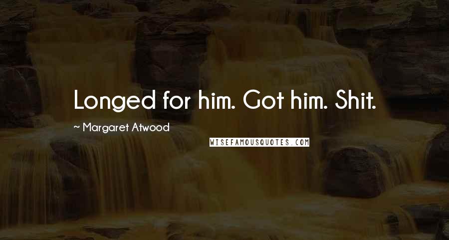 Margaret Atwood Quotes: Longed for him. Got him. Shit.
