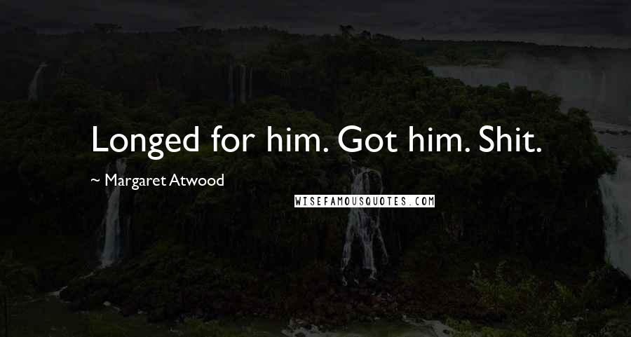 Margaret Atwood Quotes: Longed for him. Got him. Shit.