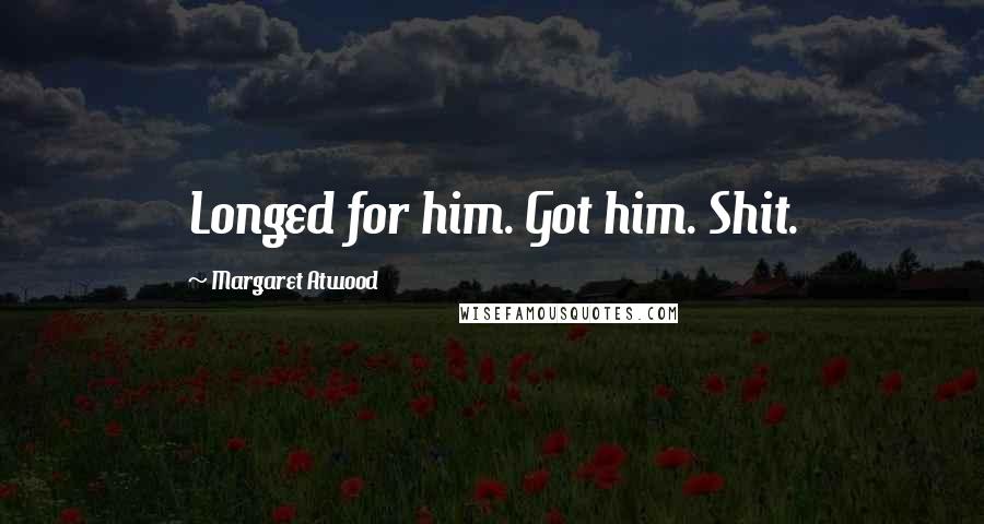Margaret Atwood Quotes: Longed for him. Got him. Shit.
