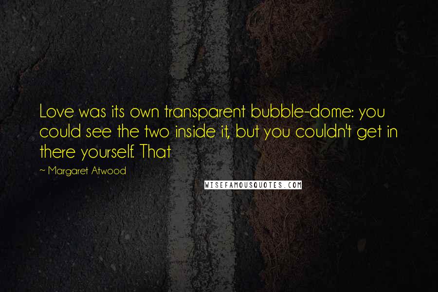 Margaret Atwood Quotes: Love was its own transparent bubble-dome: you could see the two inside it, but you couldn't get in there yourself. That