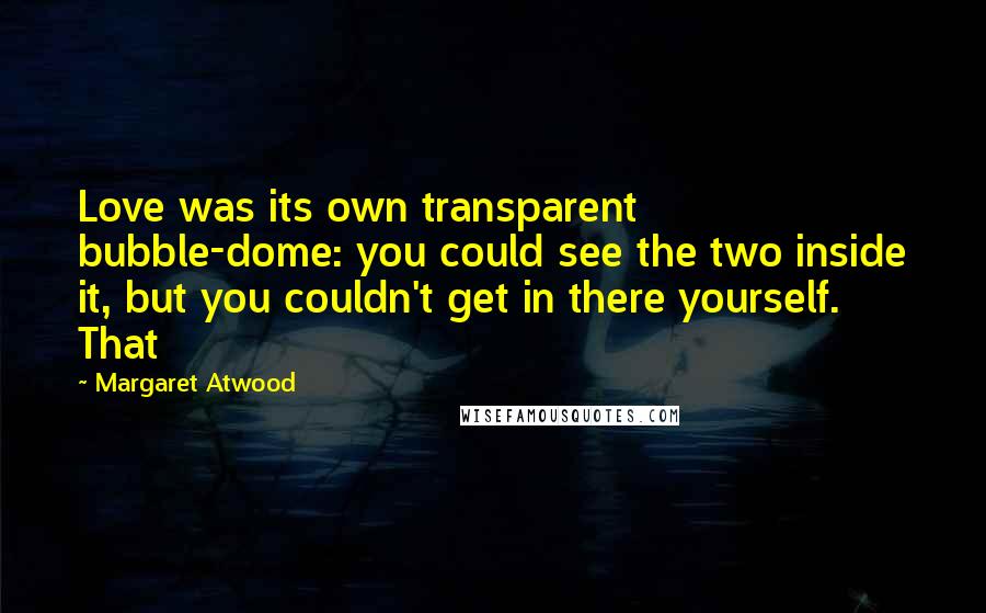 Margaret Atwood Quotes: Love was its own transparent bubble-dome: you could see the two inside it, but you couldn't get in there yourself. That