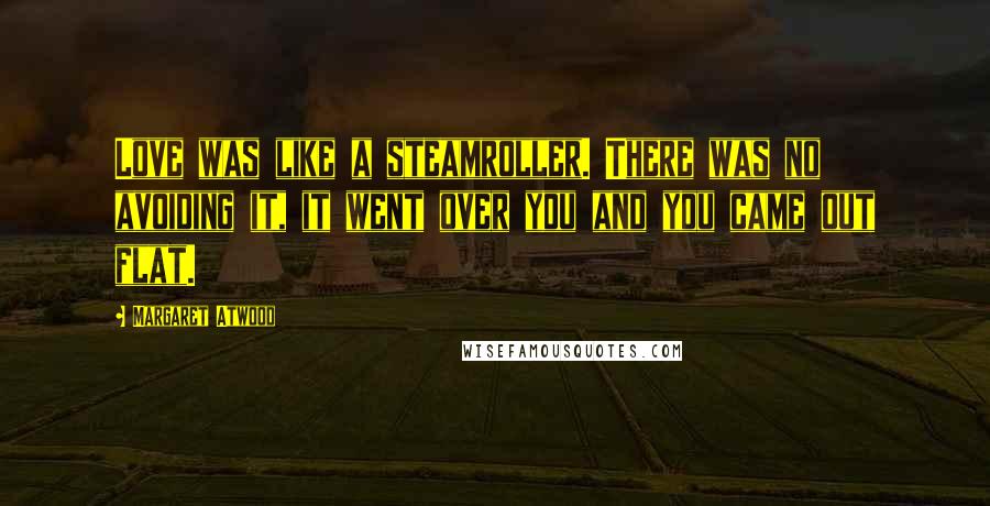 Margaret Atwood Quotes: Love was like a steamroller. There was no avoiding it, it went over you and you came out flat.