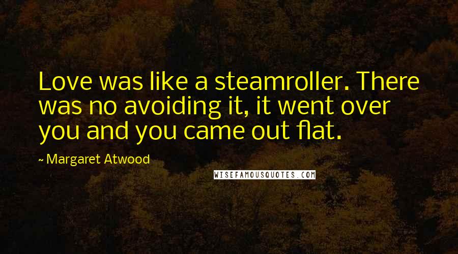 Margaret Atwood Quotes: Love was like a steamroller. There was no avoiding it, it went over you and you came out flat.