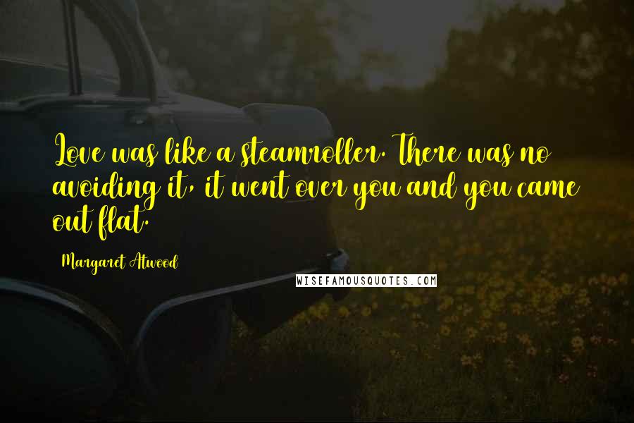 Margaret Atwood Quotes: Love was like a steamroller. There was no avoiding it, it went over you and you came out flat.