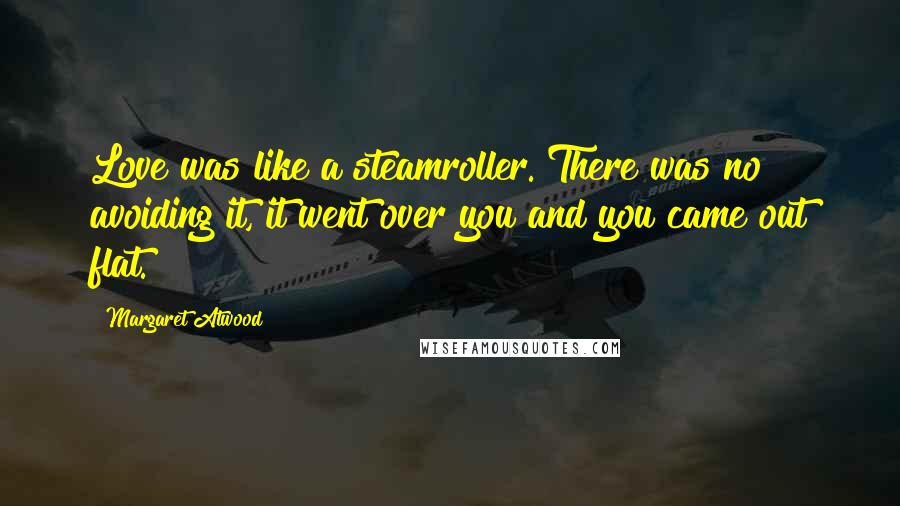 Margaret Atwood Quotes: Love was like a steamroller. There was no avoiding it, it went over you and you came out flat.