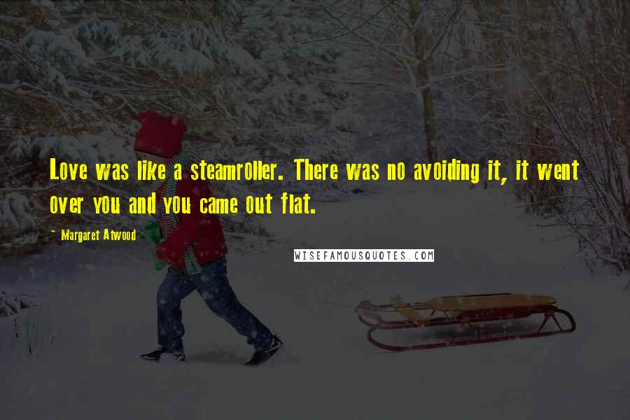 Margaret Atwood Quotes: Love was like a steamroller. There was no avoiding it, it went over you and you came out flat.