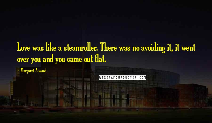 Margaret Atwood Quotes: Love was like a steamroller. There was no avoiding it, it went over you and you came out flat.