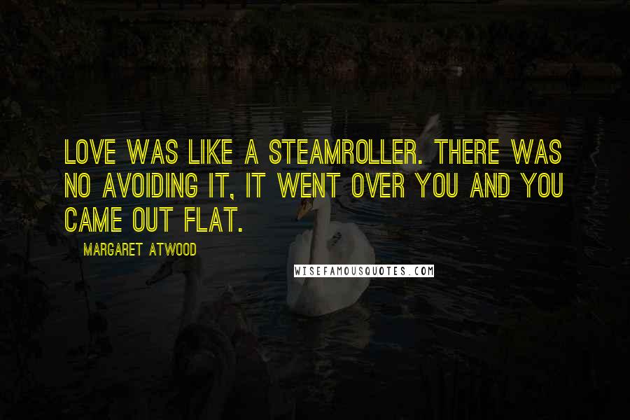 Margaret Atwood Quotes: Love was like a steamroller. There was no avoiding it, it went over you and you came out flat.