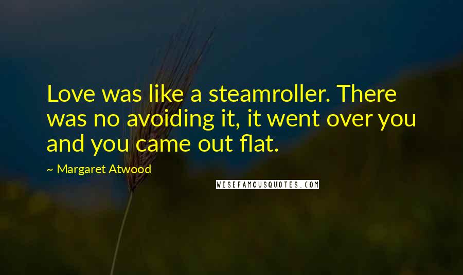 Margaret Atwood Quotes: Love was like a steamroller. There was no avoiding it, it went over you and you came out flat.