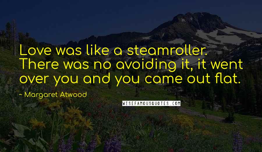 Margaret Atwood Quotes: Love was like a steamroller. There was no avoiding it, it went over you and you came out flat.