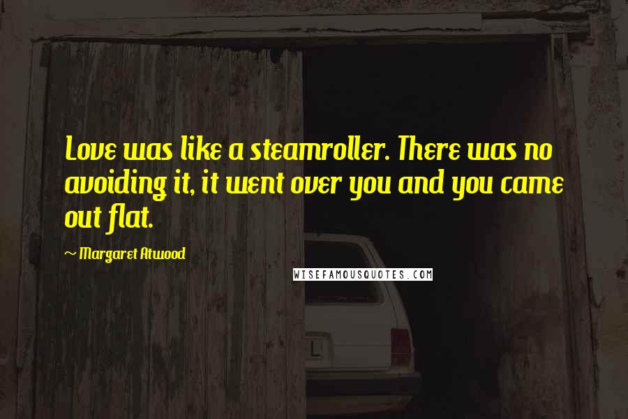 Margaret Atwood Quotes: Love was like a steamroller. There was no avoiding it, it went over you and you came out flat.