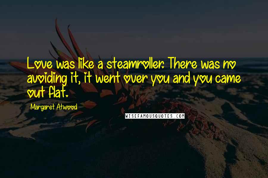 Margaret Atwood Quotes: Love was like a steamroller. There was no avoiding it, it went over you and you came out flat.