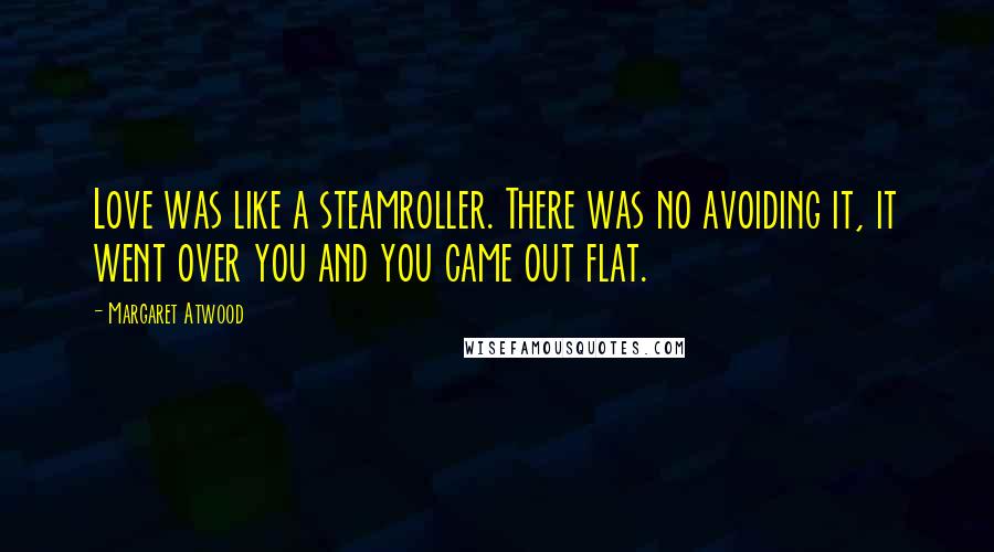 Margaret Atwood Quotes: Love was like a steamroller. There was no avoiding it, it went over you and you came out flat.