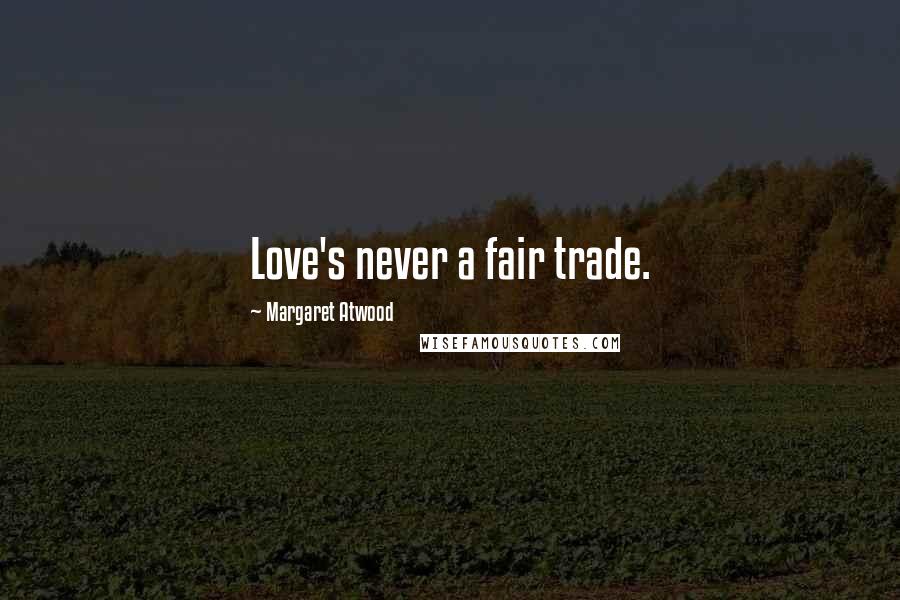 Margaret Atwood Quotes: Love's never a fair trade.