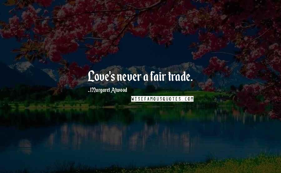 Margaret Atwood Quotes: Love's never a fair trade.