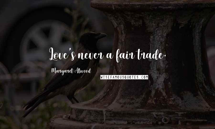 Margaret Atwood Quotes: Love's never a fair trade.
