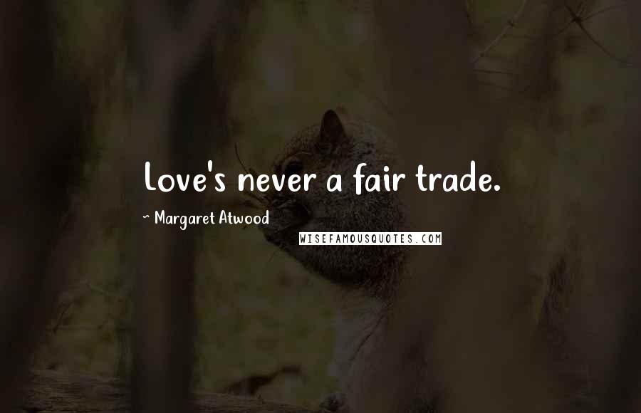 Margaret Atwood Quotes: Love's never a fair trade.
